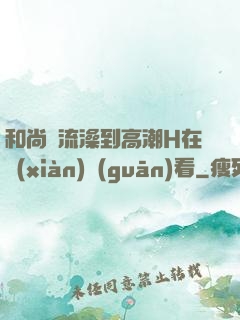 和尚倫流澡到高潮H在線(xiàn)觀(guān)看