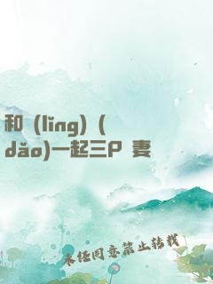 和領(lǐng)導(dǎo)一起三P嬌妻