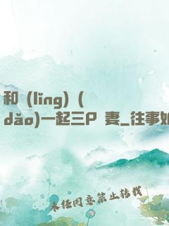 和領(lǐng)導(dǎo)一起三P嬌妻