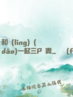 和領(lǐng)導(dǎo)一起三P嬌妻