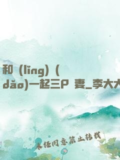 和領(lǐng)導(dǎo)一起三P嬌妻