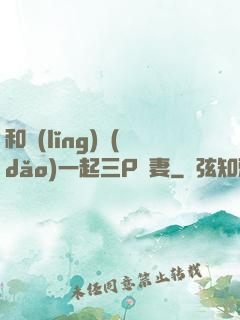 和領(lǐng)導(dǎo)一起三P嬌妻