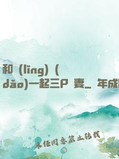 和領(lǐng)導(dǎo)一起三P嬌妻