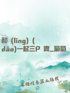 和領(lǐng)導(dǎo)一起三P嬌妻