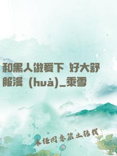 和黑人做爰下邊好大舒服漫畫(huà)