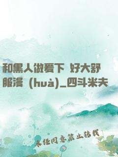和黑人做爰下邊好大舒服漫畫(huà)