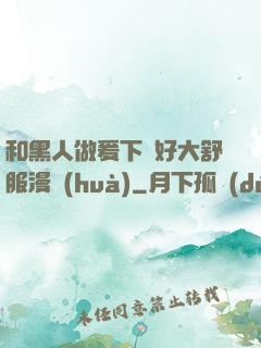 和黑人做爰下邊好大舒服漫畫(huà)