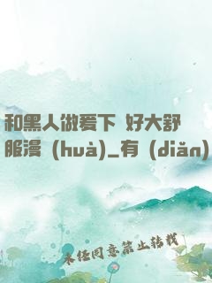 和黑人做爰下邊好大舒服漫畫(huà)