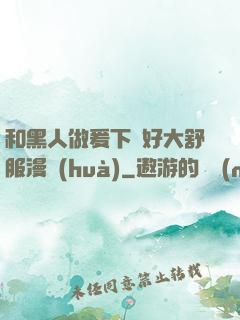 和黑人做爰下邊好大舒服漫畫(huà)