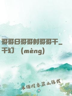 哥哥日哥哥射哥哥干