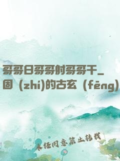 哥哥日哥哥射哥哥干