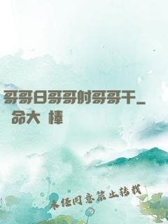 哥哥日哥哥射哥哥干