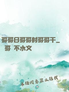 哥哥日哥哥射哥哥干