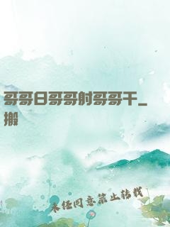 哥哥日哥哥射哥哥干