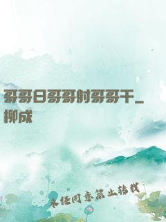 哥哥日哥哥射哥哥干