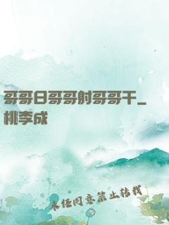 哥哥日哥哥射哥哥干