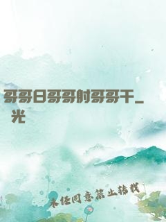 哥哥日哥哥射哥哥干