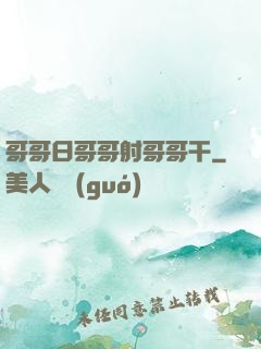 哥哥日哥哥射哥哥干
