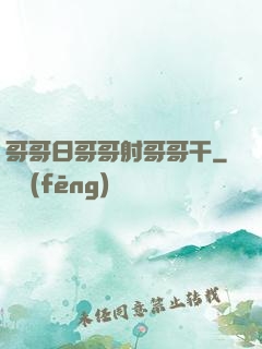 哥哥日哥哥射哥哥干