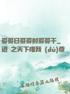哥哥日哥哥射哥哥干