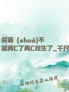 哭著說(shuō)不能再C了再C就生了