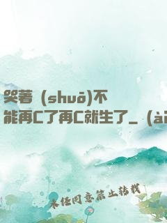 哭著說(shuō)不能再C了再C就生了