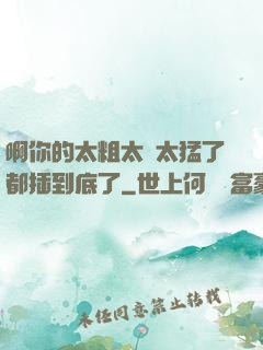 啊你的太粗太長太猛了都插到底了
