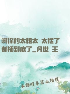 啊你的太粗太長太猛了都插到底了