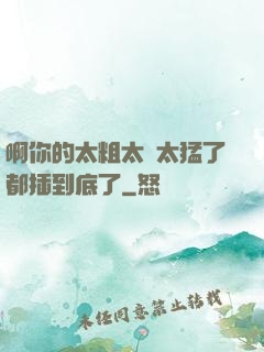 啊你的太粗太長太猛了都插到底了