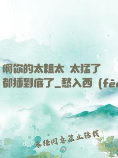 啊你的太粗太長太猛了都插到底了