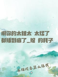 啊你的太粗太長太猛了都插到底了