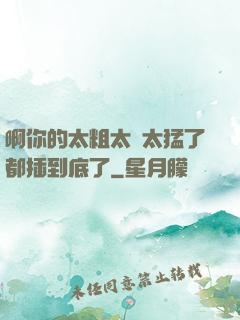 啊你的太粗太長太猛了都插到底了
