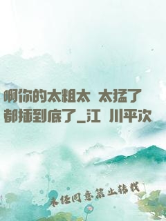 啊你的太粗太長太猛了都插到底了