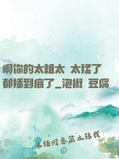 啊你的太粗太長太猛了都插到底了