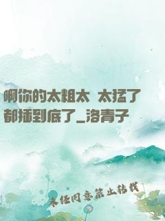 啊你的太粗太長太猛了都插到底了