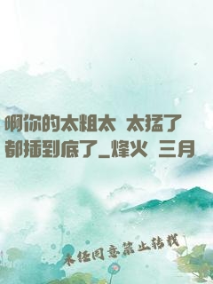 啊你的太粗太長太猛了都插到底了