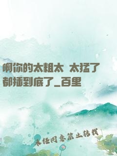 啊你的太粗太長太猛了都插到底了