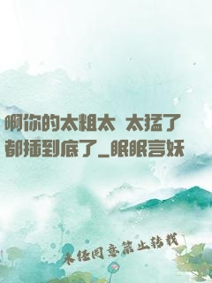 啊你的太粗太長太猛了都插到底了