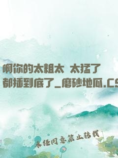 啊你的太粗太長太猛了都插到底了