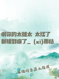 啊你的太粗太長太猛了都插到底了