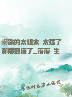 啊你的太粗太長太猛了都插到底了