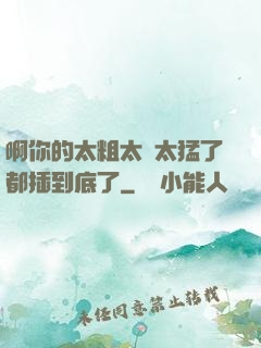 啊你的太粗太長太猛了都插到底了