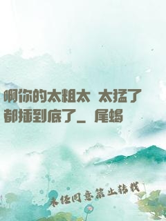 啊你的太粗太長太猛了都插到底了