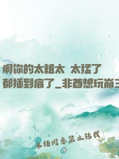 啊你的太粗太長太猛了都插到底了