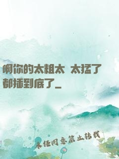 啊你的太粗太長太猛了都插到底了