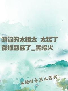 啊你的太粗太長太猛了都插到底了