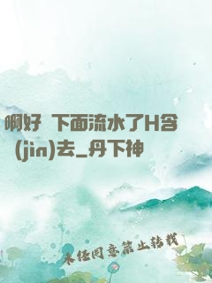 啊好濕下面流水了H含進(jìn)去