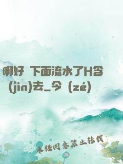 啊好濕下面流水了H含進(jìn)去