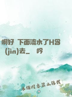 啊好濕下面流水了H含進(jìn)去