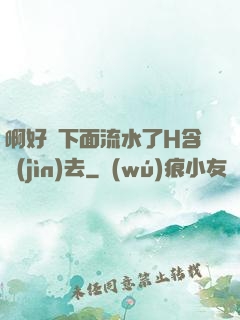 啊好濕下面流水了H含進(jìn)去